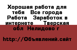 Хорошая работа для тебя - Все города Работа » Заработок в интернете   . Тверская обл.,Нелидово г.